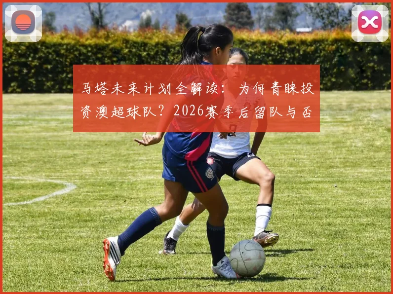 马塔未来计划全解读:为何青睐投资澳超球队?2026赛季后留队与否成关键,球星转型投资成趋势