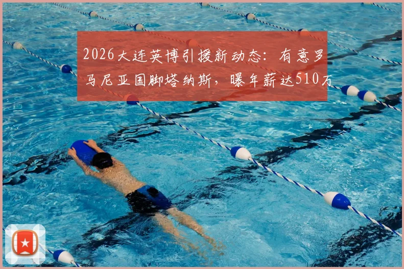 2026大连英博引援新动态：有意罗马尼亚国脚塔纳斯，曝年薪达510万欧元，球迷怎么看这笔潜在交易？