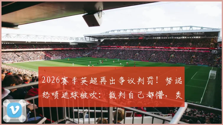 2026赛季英超再出争议判罚！努诺怒喷进球被吹：裁判自己都懵，类似误判何时休？