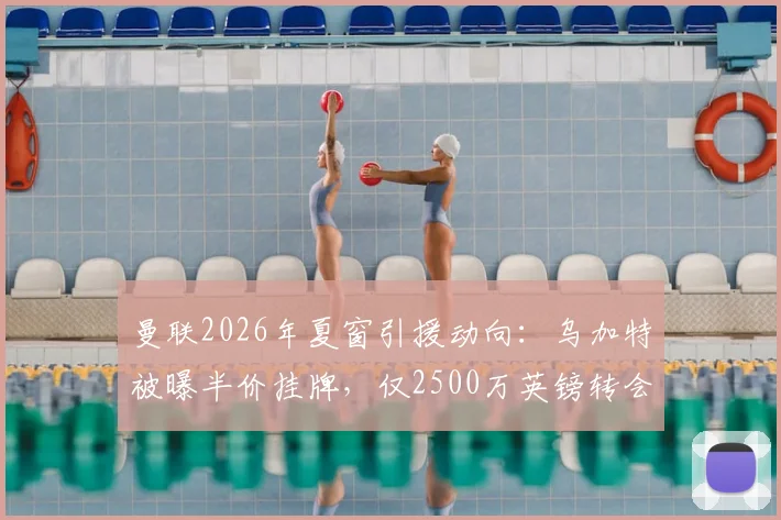 曼联2026年夏窗引援动向：乌加特被曝半价挂牌，仅2500万英镑转会费成焦点