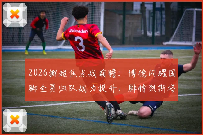 2026挪超焦点战前瞻:博德闪耀国脚全员归队战力提升,腓特烈斯塔中场大将离队如何应对?