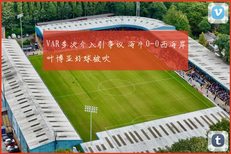 VAR多次介入引争议 海牛0-0西海岸叶博亚好球被吹