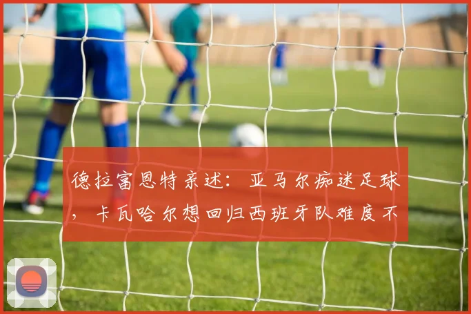 德拉富恩特亲述：亚马尔痴迷足球，卡瓦哈尔想回归西班牙队难度不小