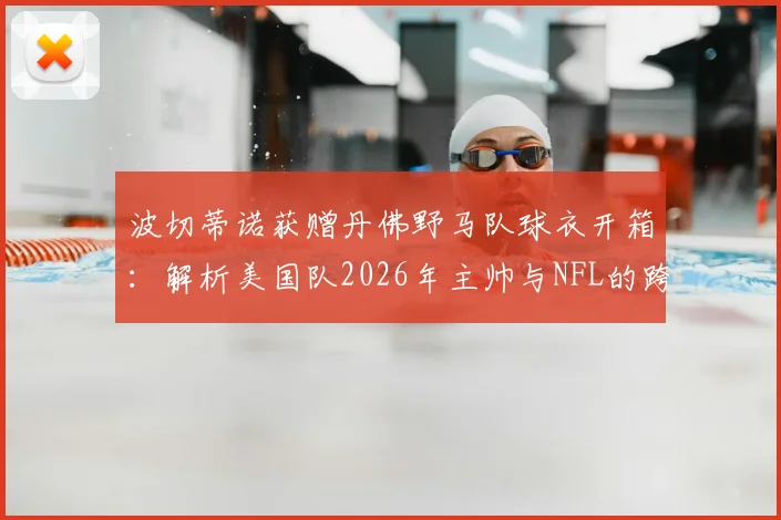 波切蒂诺获赠丹佛野马队球衣开箱:解析美国队2026年主帅与NFL的跨界联动内幕