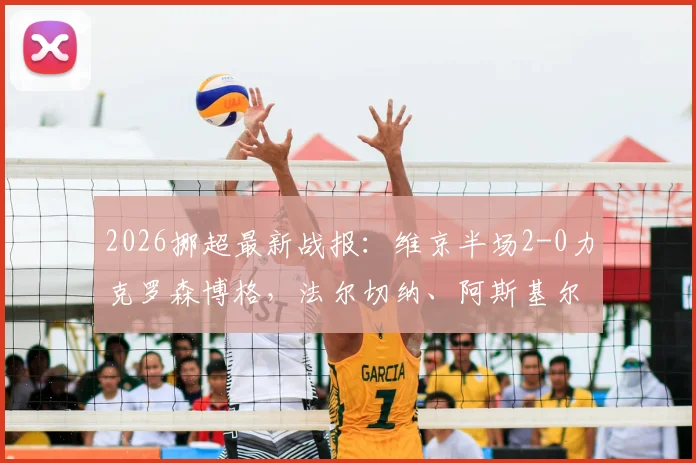 2026挪超最新战报：维京半场2-0力克罗森博格，法尔切纳、阿斯基尔森建功，罗森博格开局为何陷入低迷？