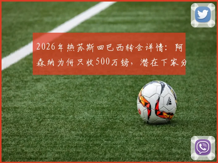 2026年热苏斯回巴西转会详情:阿森纳为何只收500万镑,潜在下家分析与交易真实性解读