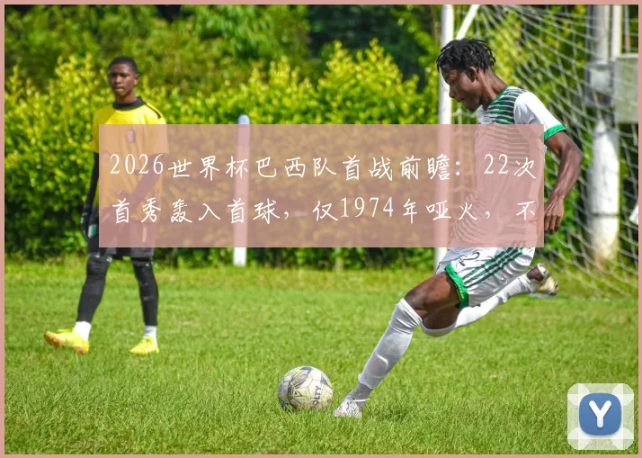2026世界杯巴西队首战前瞻：22次首秀轰入首球，仅1974年哑火，不败金身能否延续？