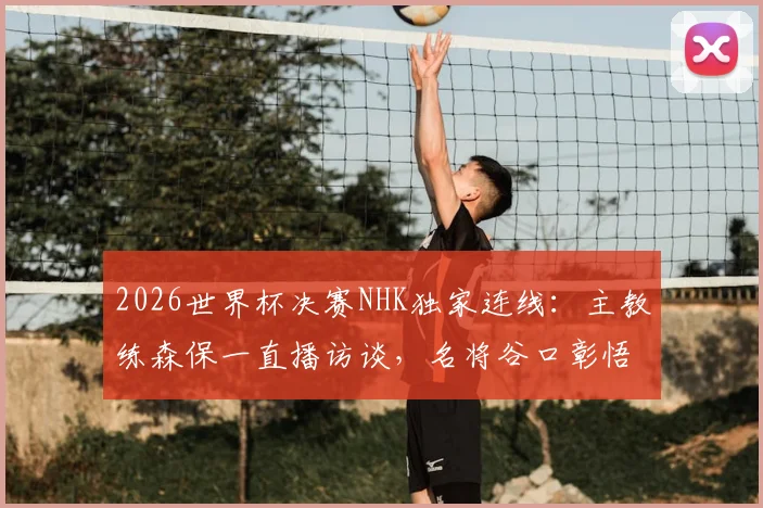 2026世界杯决赛NHK独家连线：主教练森保一直播访谈，名将谷口彰悟专业解说，观看指南与看点解析