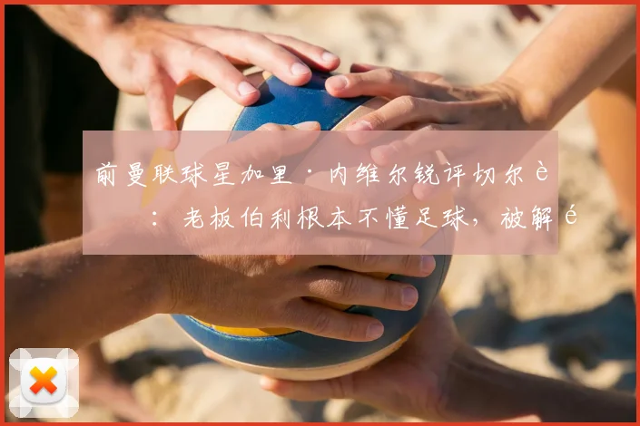 前曼联球星加里·内维尔锐评切尔西：老板伯利根本不懂足球，被解雇的罗森尼尔应尽快翻篇