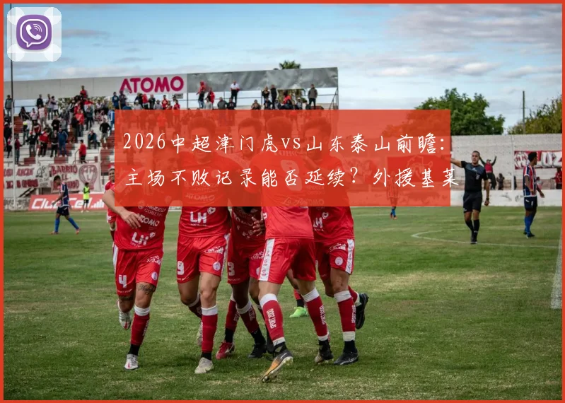 2026中超津门虎vs山东泰山前瞻：主场不败记录能否延续？外援基莱斯火热状态成关键看点