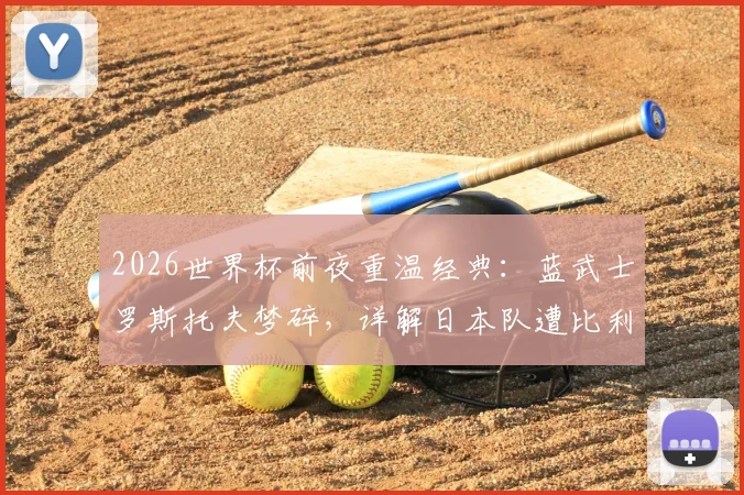 2026世界杯前夜重温经典：蓝武士罗斯托夫梦碎，详解日本队遭比利时让二追三全过程