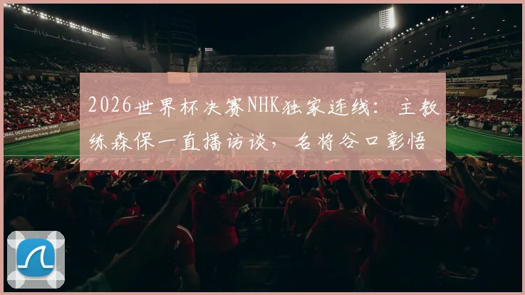 2026世界杯决赛NHK独家连线：主教练森保一直播访谈，名将谷口彰悟专业解说，观看指南与看点解析