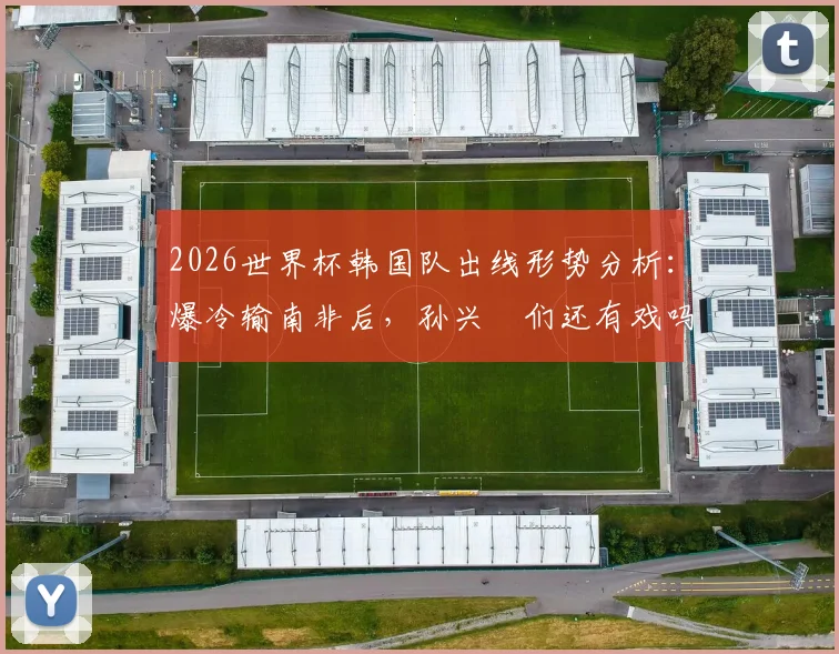 2026世界杯韩国队出线形势分析：爆冷输南非后，孙兴慜们还有戏吗？小组排名最新解读