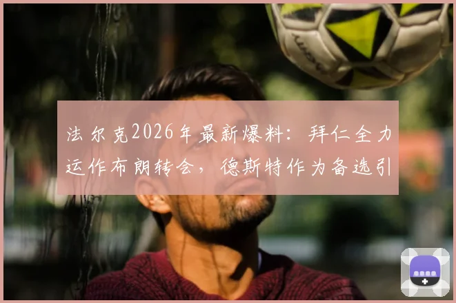 法尔克2026年最新爆料:拜仁全力运作布朗转会,德斯特作为备选引援目标深度解析