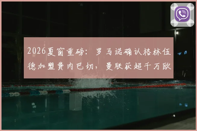 2026夏窗重磅:罗马诺确认格林伍德加盟费内巴切,曼联获超千万欧元转会分成方案解析